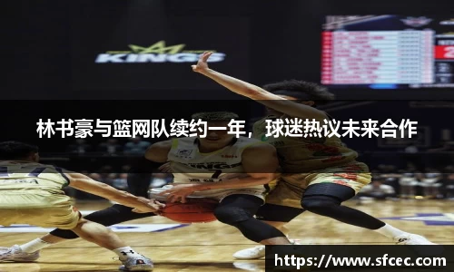 林书豪与篮网队续约一年，球迷热议未来合作