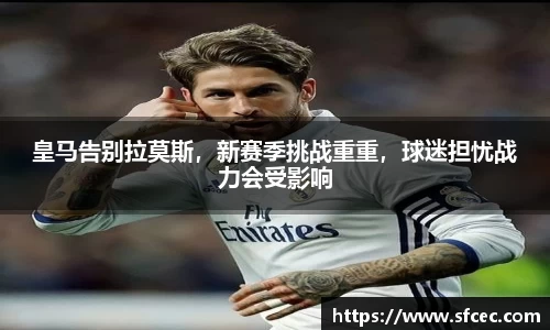 皇马告别拉莫斯，新赛季挑战重重，球迷担忧战力会受影响