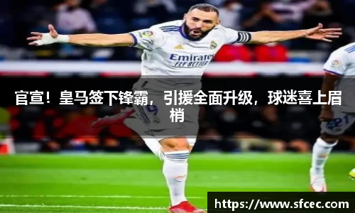 官宣！皇马签下锋霸，引援全面升级，球迷喜上眉梢