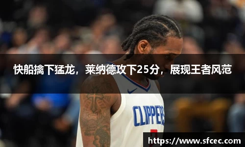 快船擒下猛龙，莱纳德攻下25分，展现王者风范