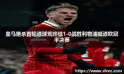 皇马绝杀首轮进球荒终结1-0战胜利物浦挺进欧冠半决赛