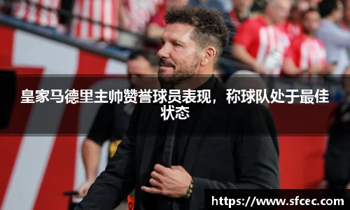皇家马德里主帅赞誉球员表现，称球队处于最佳状态