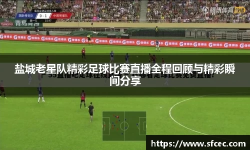 盐城老星队精彩足球比赛直播全程回顾与精彩瞬间分享