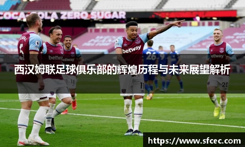 西汉姆联足球俱乐部的辉煌历程与未来展望解析