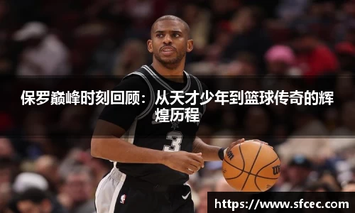 保罗巅峰时刻回顾：从天才少年到篮球传奇的辉煌历程