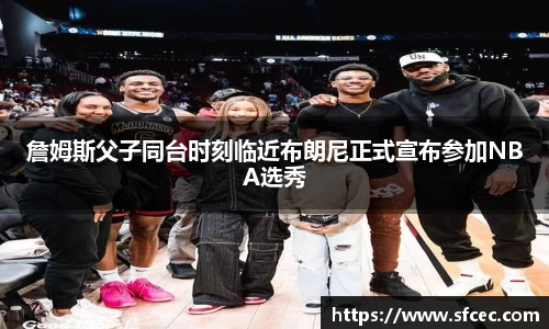 詹姆斯父子同台时刻临近布朗尼正式宣布参加NBA选秀