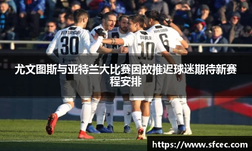 尤文图斯与亚特兰大比赛因故推迟球迷期待新赛程安排