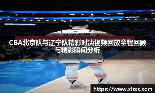 CBA北京队与辽宁队精彩对决视频回放全程回顾与精彩瞬间分析