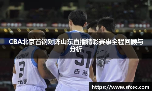 CBA北京首钢对阵山东直播精彩赛事全程回顾与分析