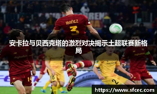 安卡拉与贝西克塔的激烈对决揭示土超联赛新格局