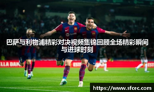 巴萨与利物浦精彩对决视频集锦回顾全场精彩瞬间与进球时刻