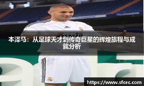 本泽马：从足球天才到传奇巨星的辉煌旅程与成就分析