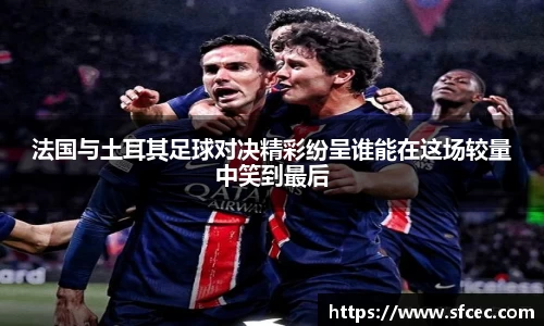 法国与土耳其足球对决精彩纷呈谁能在这场较量中笑到最后