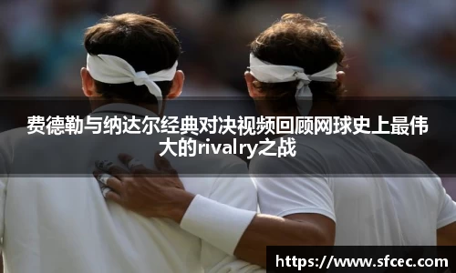 费德勒与纳达尔经典对决视频回顾网球史上最伟大的rivalry之战